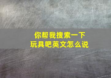 你帮我搜索一下玩具吧英文怎么说