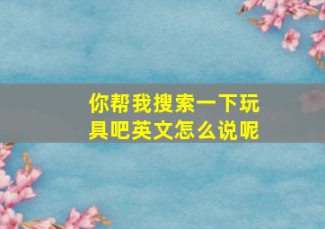 你帮我搜索一下玩具吧英文怎么说呢