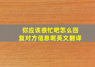 你应该很忙吧怎么回复对方信息呢英文翻译