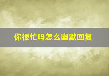 你很忙吗怎么幽默回复