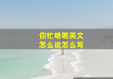 你忙啥呢英文怎么说怎么写