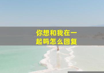 你想和我在一起吗怎么回复