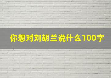 你想对刘胡兰说什么100字