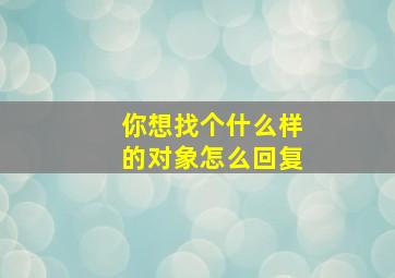 你想找个什么样的对象怎么回复