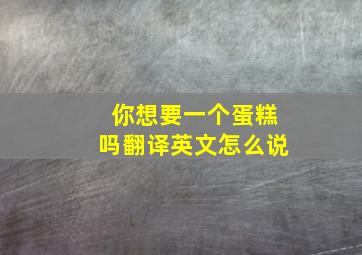 你想要一个蛋糕吗翻译英文怎么说