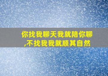 你找我聊天我就陪你聊,不找我我就顺其自然