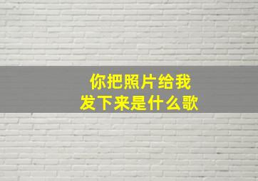 你把照片给我发下来是什么歌