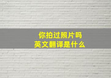 你拍过照片吗英文翻译是什么