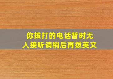 你拨打的电话暂时无人接听请稍后再拨英文