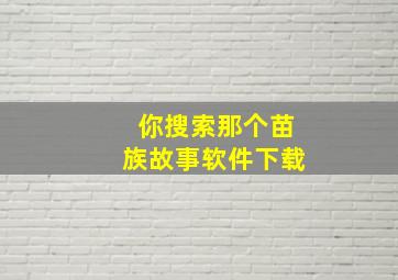 你搜索那个苗族故事软件下载