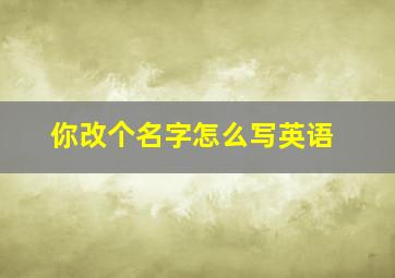 你改个名字怎么写英语