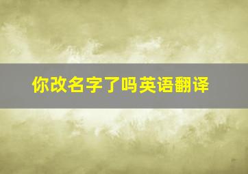 你改名字了吗英语翻译