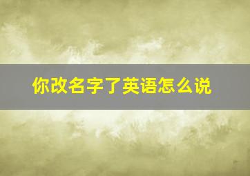 你改名字了英语怎么说