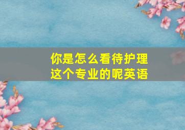 你是怎么看待护理这个专业的呢英语