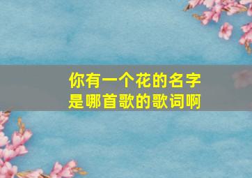 你有一个花的名字是哪首歌的歌词啊