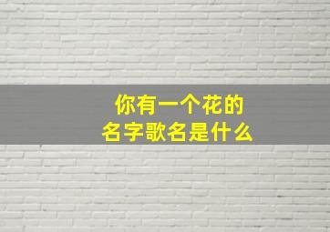 你有一个花的名字歌名是什么