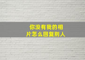 你没有我的相片怎么回复别人