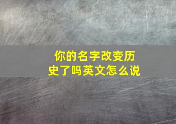 你的名字改变历史了吗英文怎么说