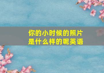 你的小时候的照片是什么样的呢英语