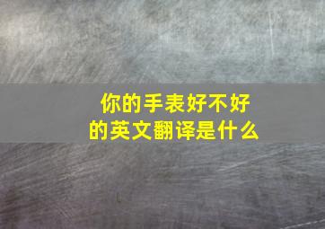 你的手表好不好的英文翻译是什么