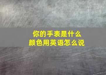 你的手表是什么颜色用英语怎么说