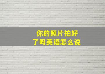 你的照片拍好了吗英语怎么说