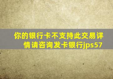 你的银行卡不支持此交易详情请咨询发卡银行jps57