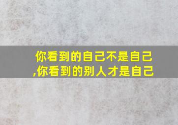 你看到的自己不是自己,你看到的别人才是自己