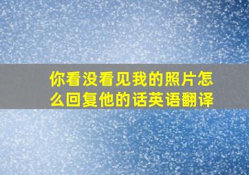 你看没看见我的照片怎么回复他的话英语翻译