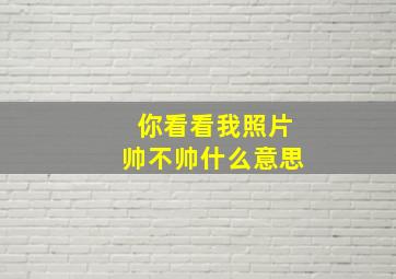 你看看我照片帅不帅什么意思