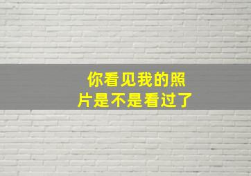 你看见我的照片是不是看过了