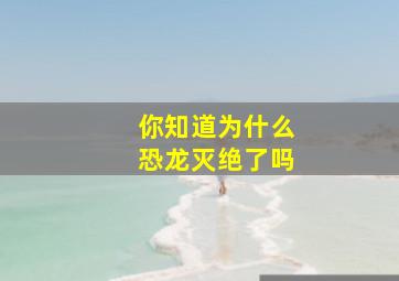 你知道为什么恐龙灭绝了吗