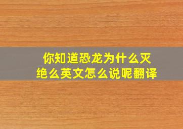 你知道恐龙为什么灭绝么英文怎么说呢翻译