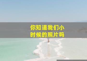 你知道我们小时候的照片吗