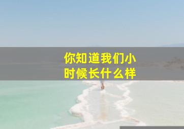 你知道我们小时候长什么样