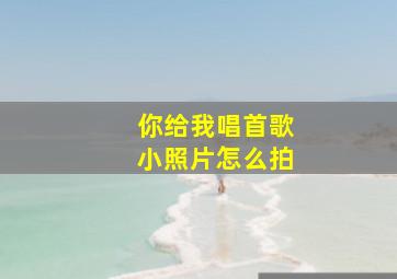 你给我唱首歌小照片怎么拍