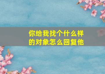 你给我找个什么样的对象怎么回复他