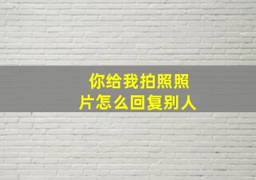 你给我拍照照片怎么回复别人