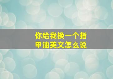 你给我换一个指甲油英文怎么说