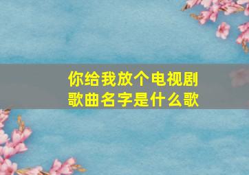 你给我放个电视剧歌曲名字是什么歌