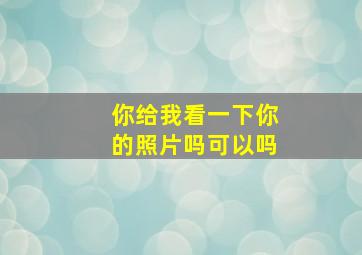 你给我看一下你的照片吗可以吗