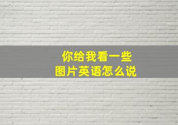 你给我看一些图片英语怎么说