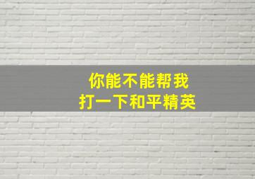 你能不能帮我打一下和平精英