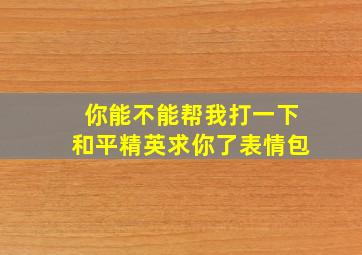 你能不能帮我打一下和平精英求你了表情包