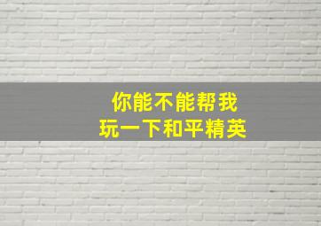 你能不能帮我玩一下和平精英