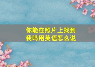 你能在照片上找到我吗用英语怎么说