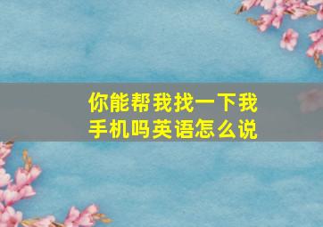 你能帮我找一下我手机吗英语怎么说