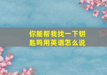 你能帮我找一下钥匙吗用英语怎么说