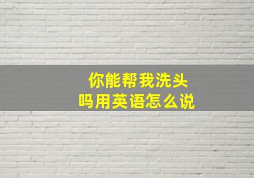 你能帮我洗头吗用英语怎么说