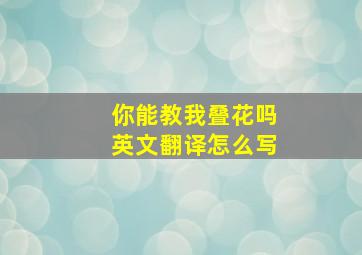 你能教我叠花吗英文翻译怎么写